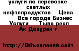 услуги по перевозке светлых нефтепродуктов  › Цена ­ 30 - Все города Бизнес » Услуги   . Тыва респ.,Ак-Довурак г.